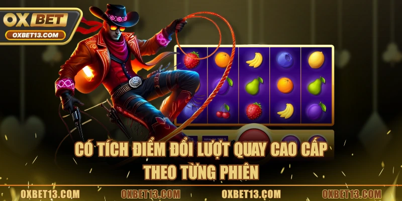 Có tích điểm đổi lượt quay cao cấp theo từng phiên
